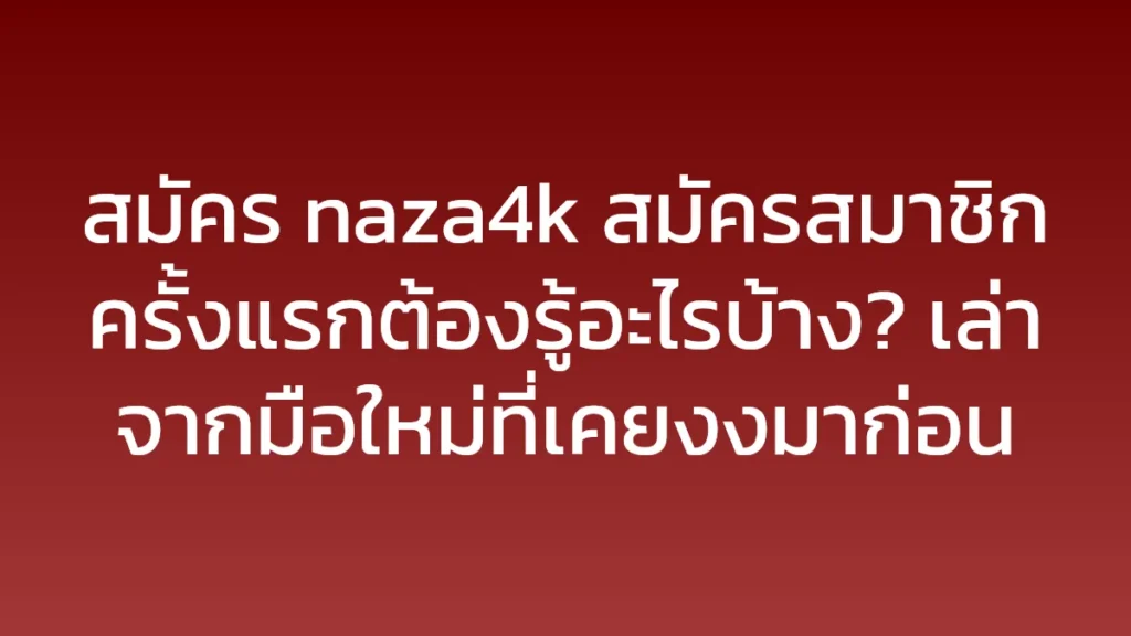 สมัคร naza4k สมัครสมาชิก ครั้งแรกต้องรู้อะไรบ้าง? เล่าจากมือใหม่ที่เคยงงมาก่อน