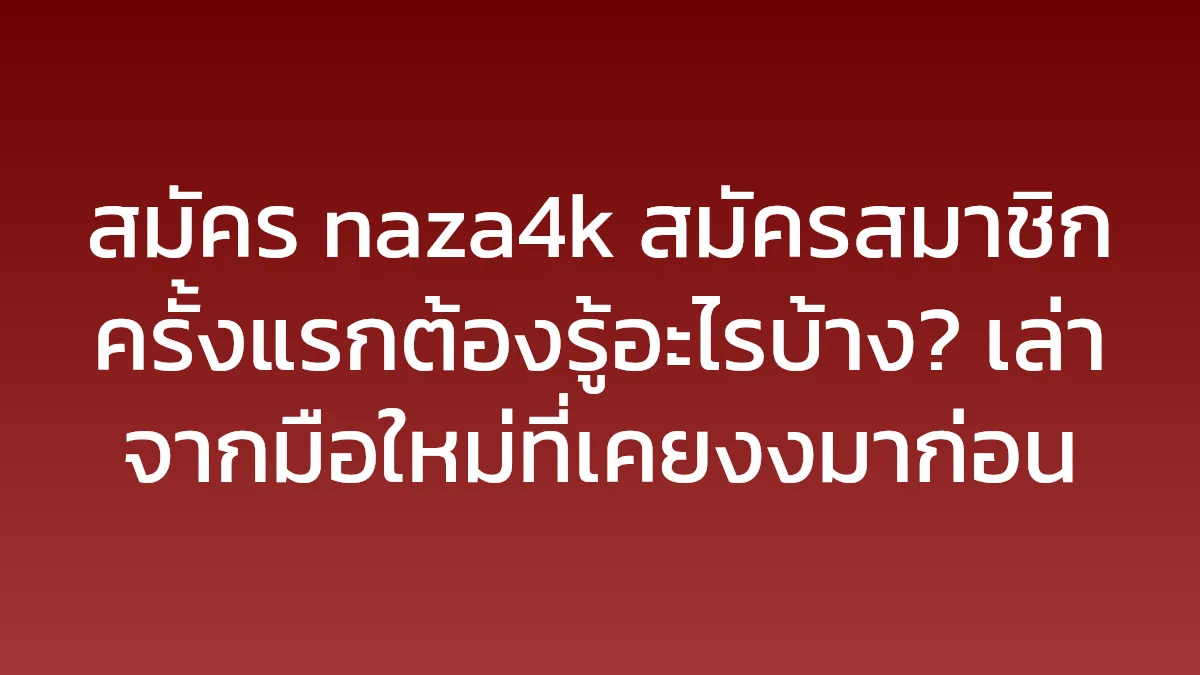 สมัคร naza4k สมัครสมาชิก ครั้งแรกต้องรู้อะไรบ้าง? เล่าจากมือใหม่ที่เคยงงมาก่อน